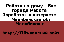 Работа на дому - Все города Работа » Заработок в интернете   . Челябинская обл.,Челябинск г.